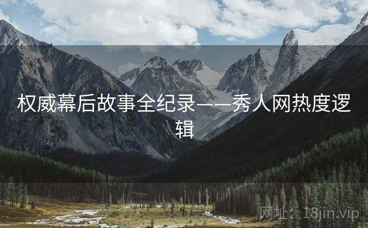 权威幕后故事全纪录——秀人网热度逻辑