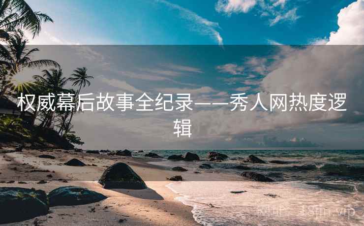权威幕后故事全纪录——秀人网热度逻辑