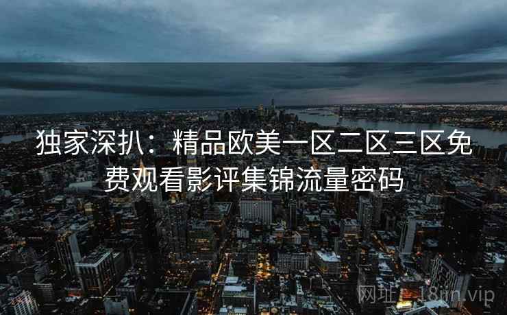 独家深扒：精品欧美一区二区三区免费观看影评集锦流量密码