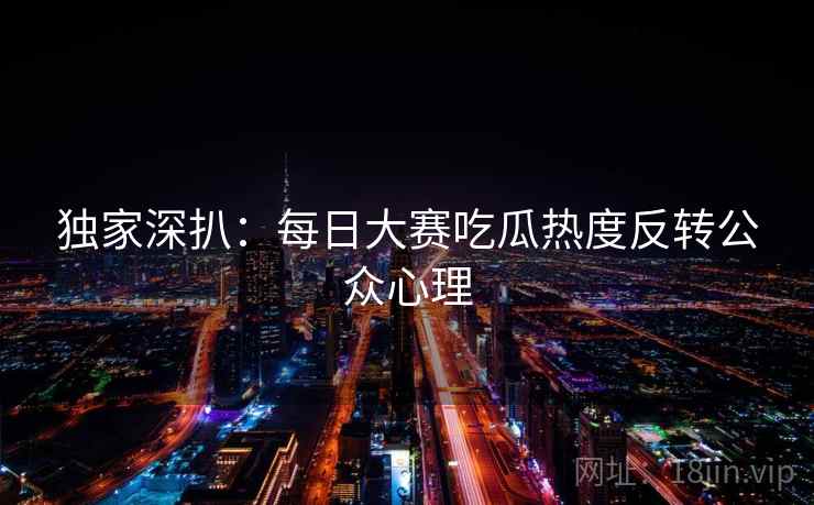 独家深扒：每日大赛吃瓜热度反转公众心理