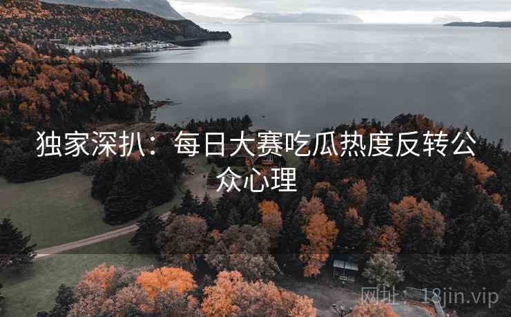 独家深扒：每日大赛吃瓜热度反转公众心理