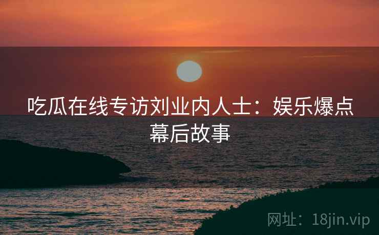 吃瓜在线专访刘业内人士：娱乐爆点幕后故事