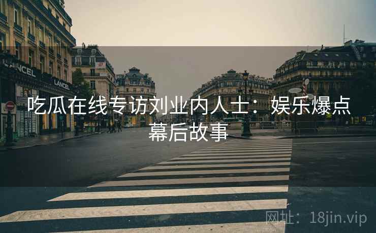 吃瓜在线专访刘业内人士：娱乐爆点幕后故事