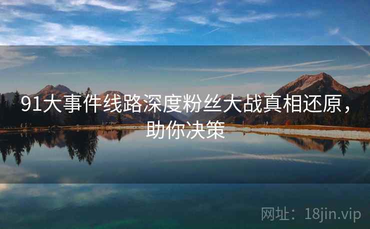 91大事件线路深度粉丝大战真相还原，助你决策