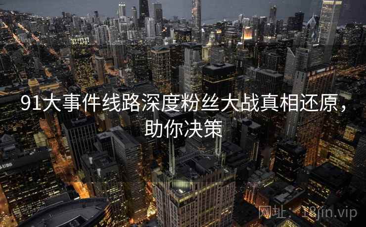 91大事件线路深度粉丝大战真相还原，助你决策