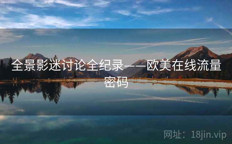 全景影迷讨论全纪录——欧美在线流量密码