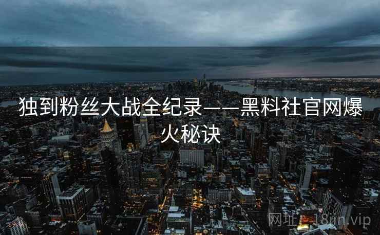 独到粉丝大战全纪录——黑料社官网爆火秘诀