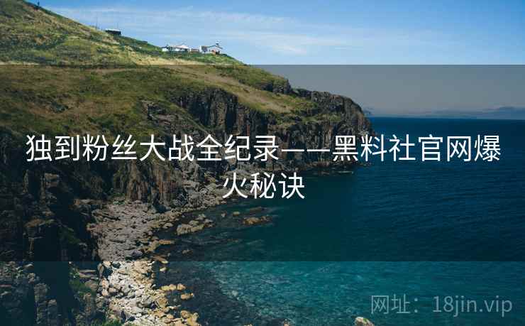 独到粉丝大战全纪录——黑料社官网爆火秘诀