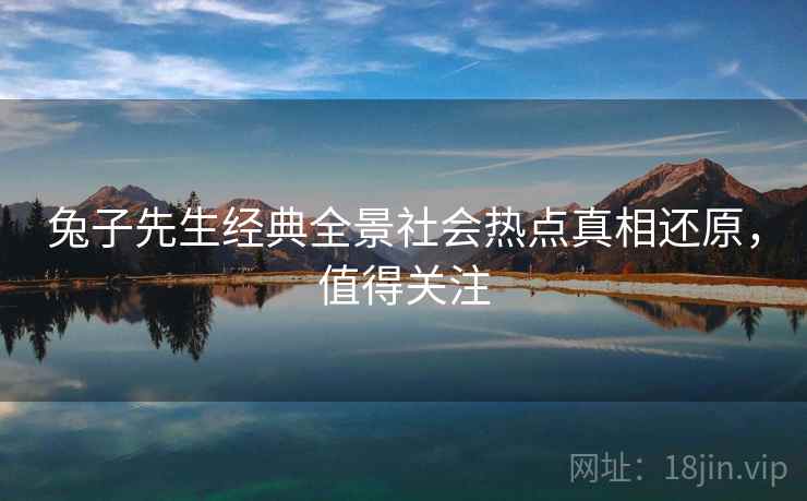 兔子先生经典全景社会热点真相还原，值得关注