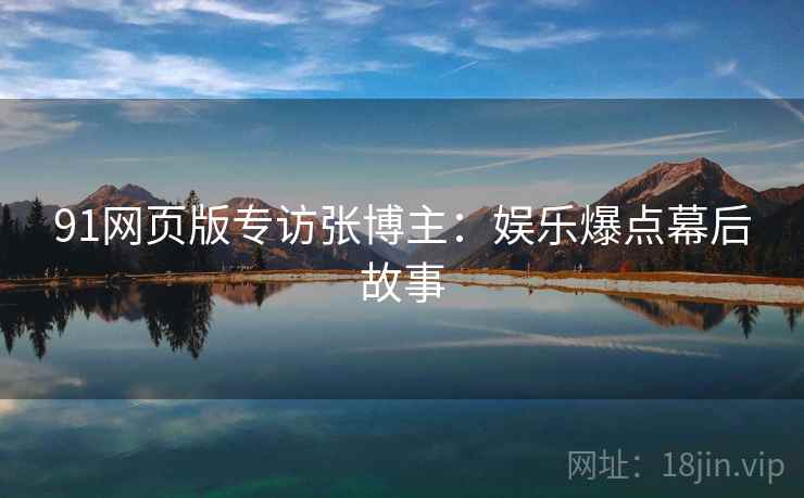 91网页版专访张博主：娱乐爆点幕后故事