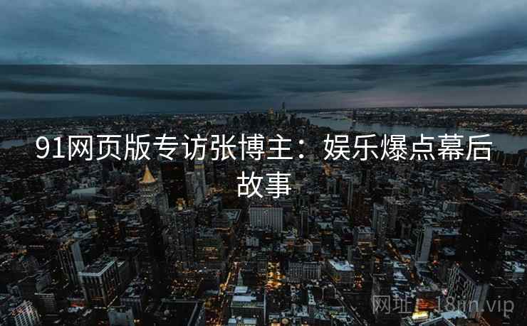 91网页版专访张博主：娱乐爆点幕后故事
