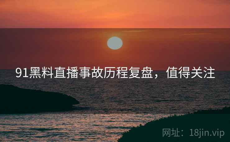 91黑料直播事故历程复盘，值得关注