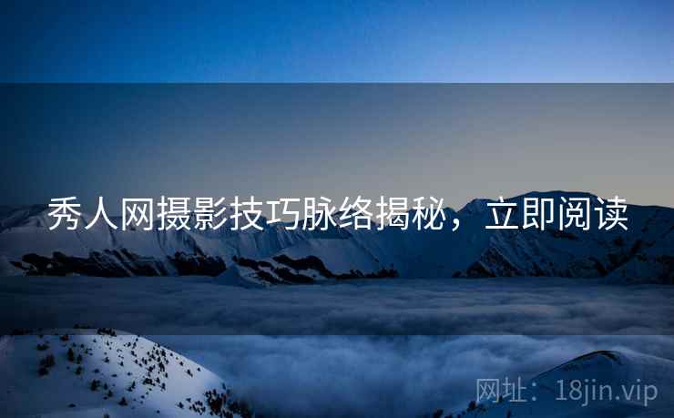 秀人网摄影技巧脉络揭秘，立即阅读