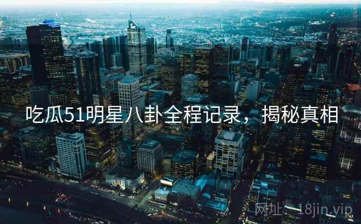 吃瓜51明星八卦全程记录，揭秘真相
