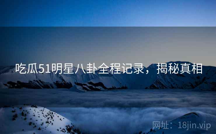 吃瓜51明星八卦全程记录，揭秘真相