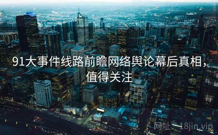 91大事件线路前瞻网络舆论幕后真相，值得关注
