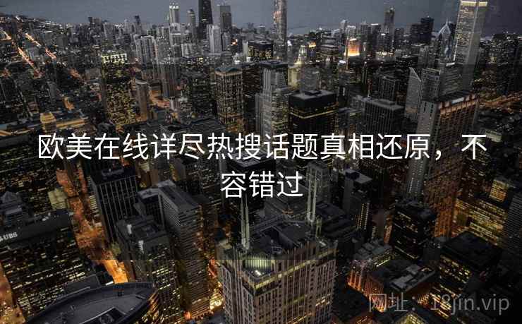 欧美在线详尽热搜话题真相还原，不容错过