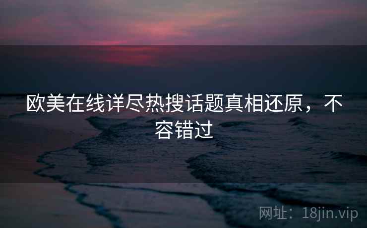 欧美在线详尽热搜话题真相还原，不容错过