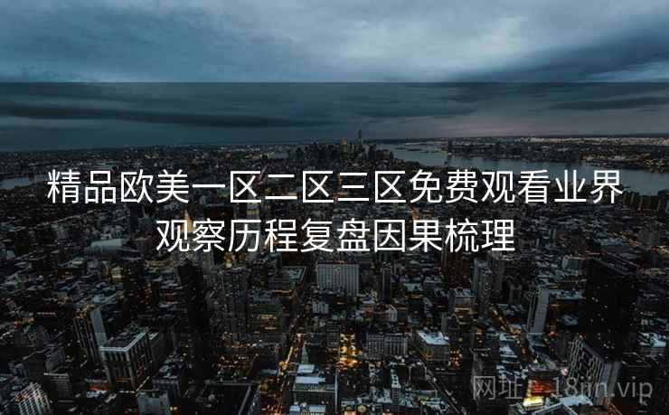 精品欧美一区二区三区免费观看业界观察历程复盘因果梳理