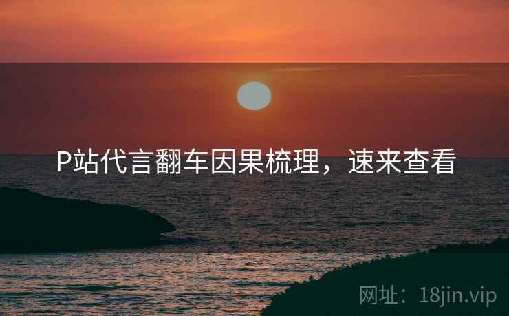 P站代言翻车因果梳理，速来查看