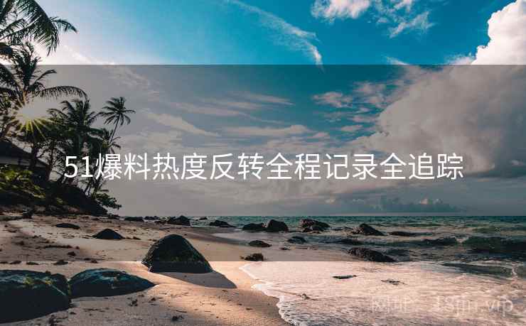 51爆料热度反转全程记录全追踪