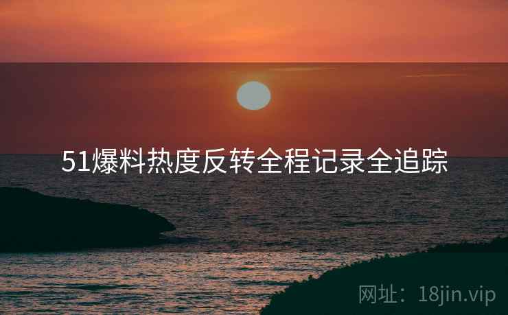 51爆料热度反转全程记录全追踪