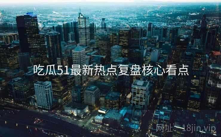 吃瓜51最新热点复盘核心看点