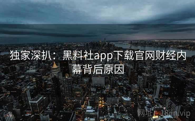 独家深扒：黑料社app下载官网财经内幕背后原因