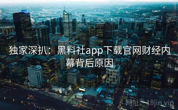 独家深扒：黑料社app下载官网财经内幕背后原因