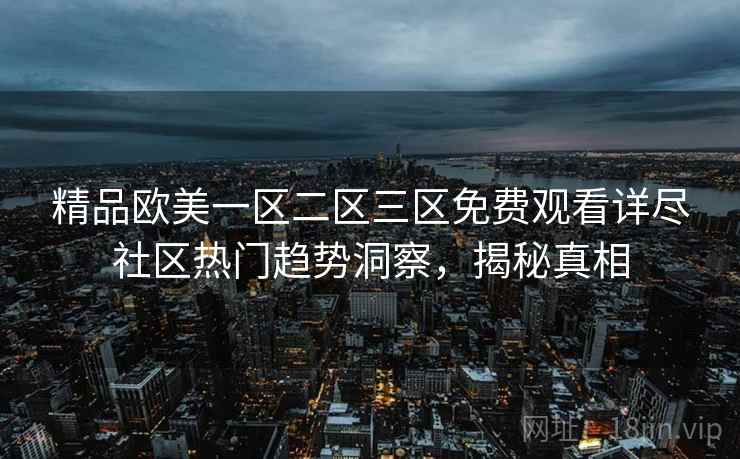 精品欧美一区二区三区免费观看详尽社区热门趋势洞察，揭秘真相