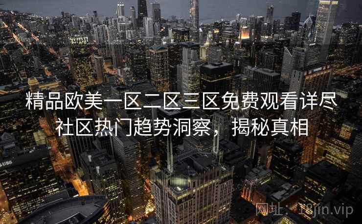 精品欧美一区二区三区免费观看详尽社区热门趋势洞察，揭秘真相
