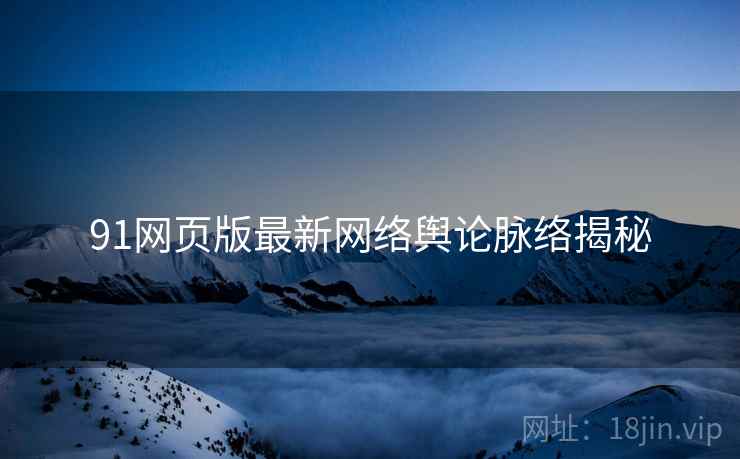 91网页版最新网络舆论脉络揭秘