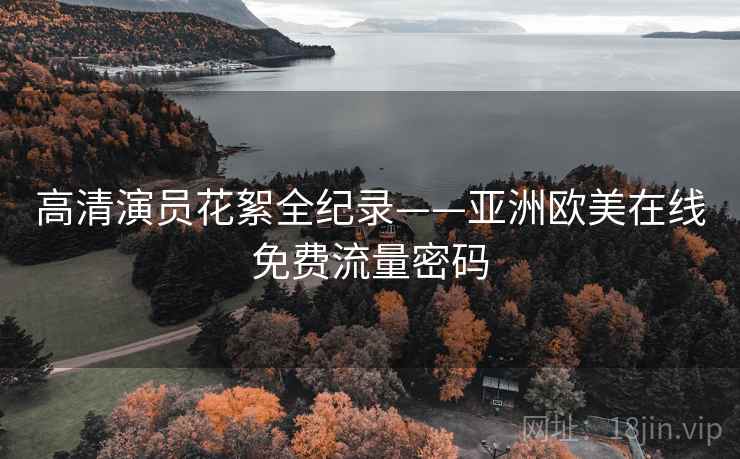 高清演员花絮全纪录——亚洲欧美在线免费流量密码