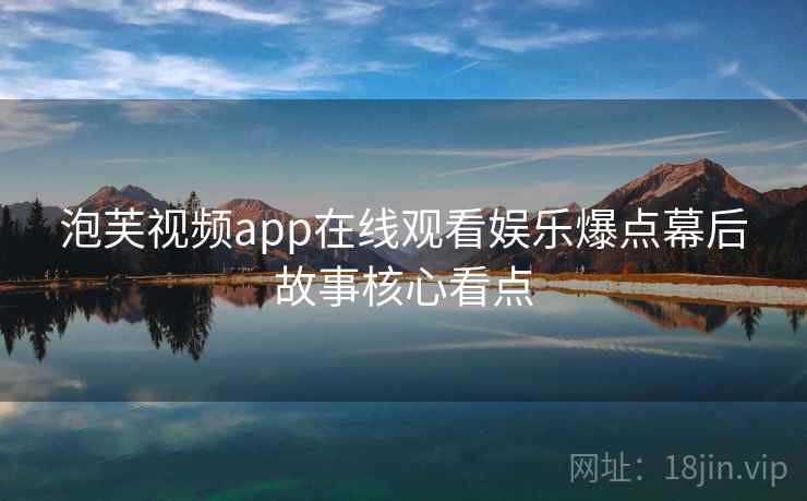 泡芙视频app在线观看娱乐爆点幕后故事核心看点