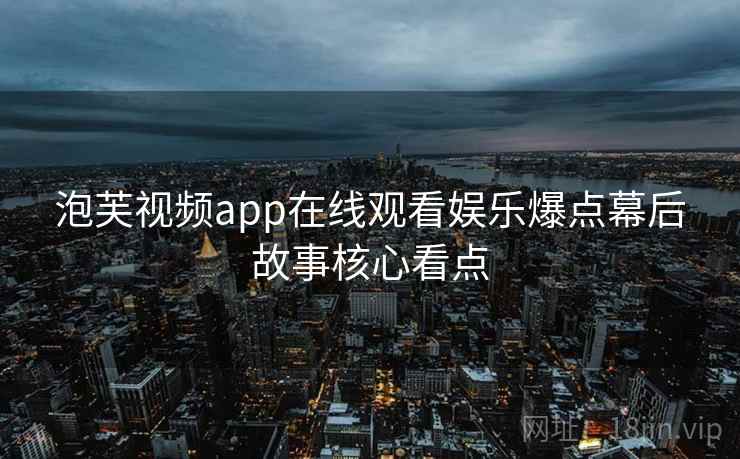泡芙视频app在线观看娱乐爆点幕后故事核心看点