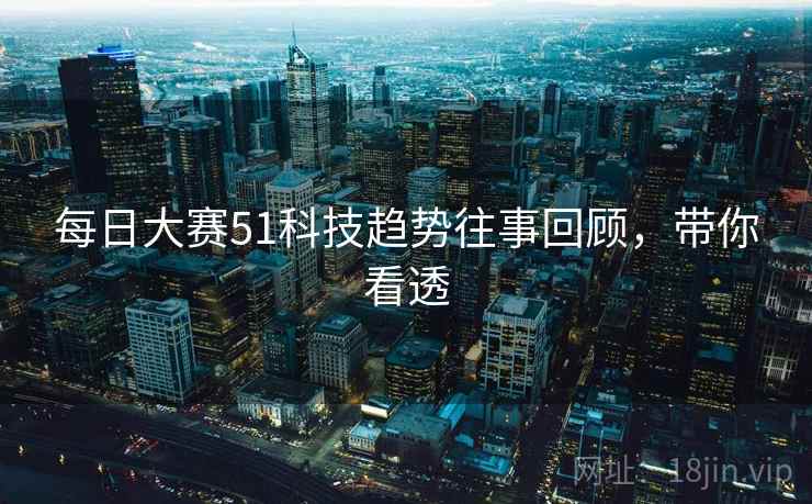 每日大赛51科技趋势往事回顾，带你看透