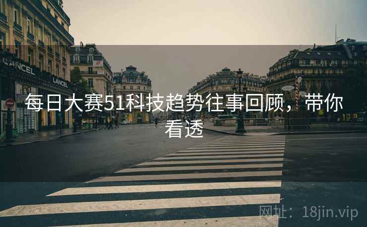 每日大赛51科技趋势往事回顾，带你看透