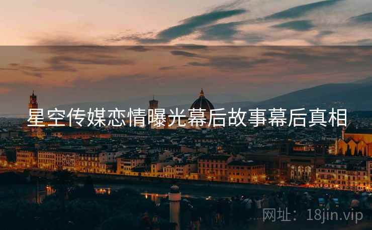 星空传媒恋情曝光幕后故事幕后真相