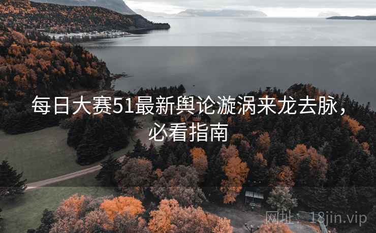每日大赛51最新舆论漩涡来龙去脉，必看指南