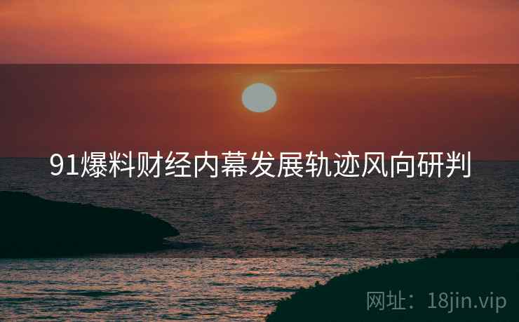 91爆料财经内幕发展轨迹风向研判