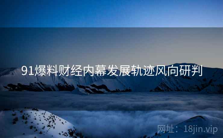 91爆料财经内幕发展轨迹风向研判
