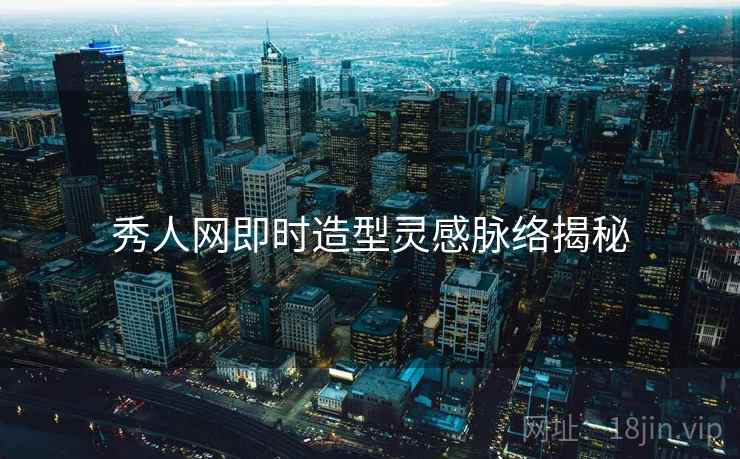 秀人网即时造型灵感脉络揭秘