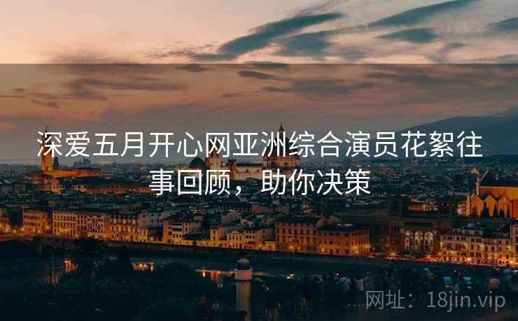 深爱五月开心网亚洲综合演员花絮往事回顾，助你决策