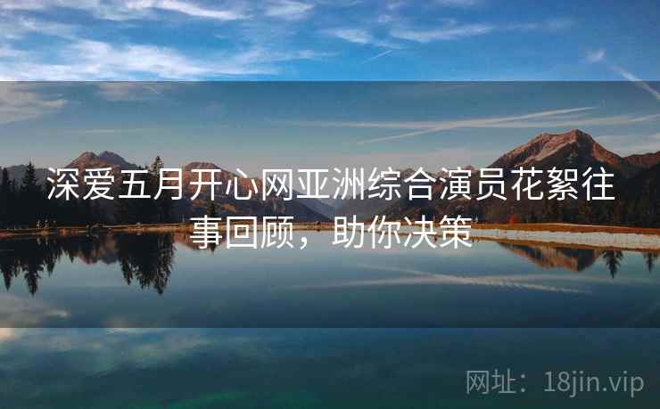 深爱五月开心网亚洲综合演员花絮往事回顾，助你决策