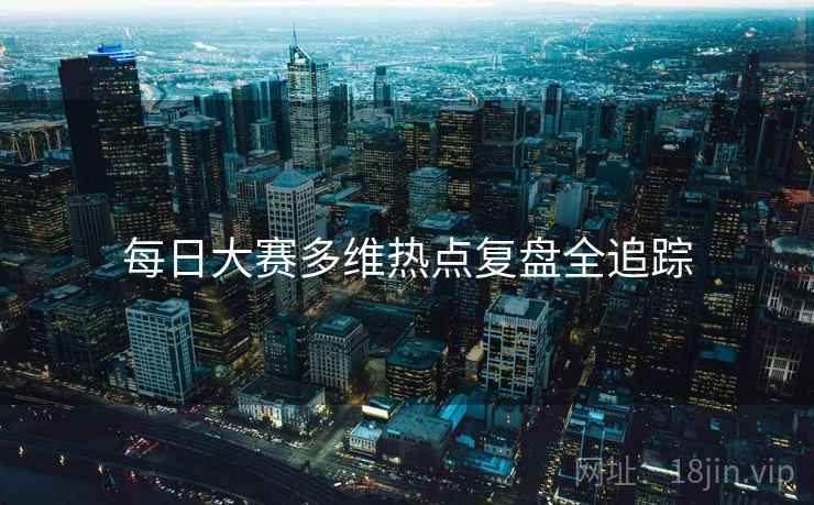 每日大赛多维热点复盘全追踪