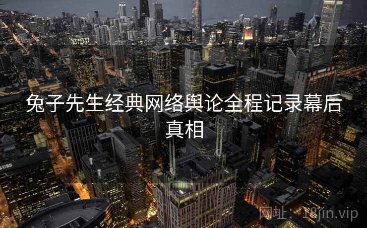 兔子先生经典网络舆论全程记录幕后真相