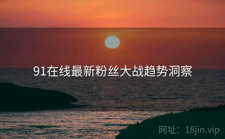 91在线最新粉丝大战趋势洞察