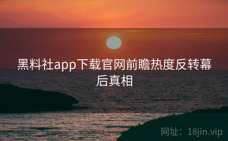 黑料社app下载官网前瞻热度反转幕后真相