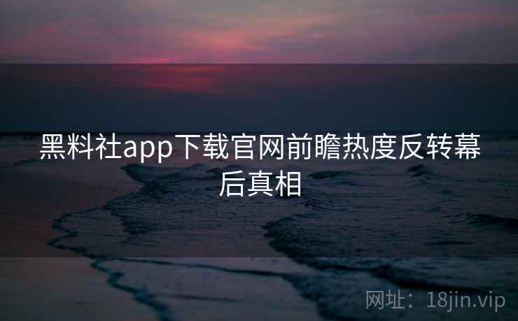 黑料社app下载官网前瞻热度反转幕后真相