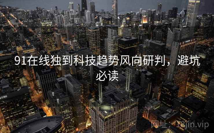 91在线独到科技趋势风向研判，避坑必读